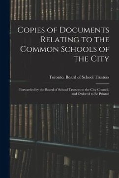 Copies of Documents Relating to the Common Schools of the City [microform]: Forwarded by the Board of School Trustees to the City Council, and Ordered
