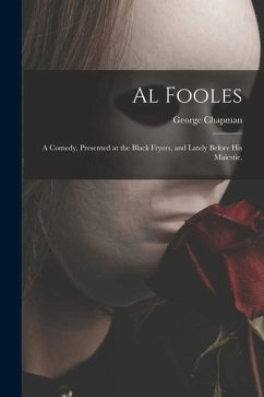 Cover Al Fooles: a Comedy, Presented at the Black Fryers, and Lately Before His Maiestie.