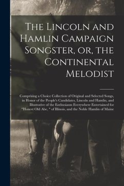 The Lincoln and Hamlin Campaign Songster, or, the Continental Melodist: Comprising a Choice Collection of Original and Selected Songs, in Honor of the - Anonymous