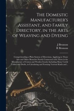 The Domestic Manufacturer's Assistant, and Family Directory, in the Arts of Weaving and Dyeing: Comprehending a Plain System of Directions, Applying t - Bronson, J.; Bronson, R.