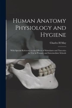 Human Anatomy Physiology and Hygiene: With Special Reference to the Effects of Stimulants and Narcotics for Use in Primary and Intermediate Schools - May, Charles H.