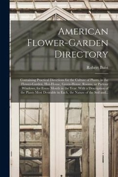 American Flower-garden Directory; Containing Practical Directions for the Culture of Plants, in the Flower-garden, Hot-house, Green-house, Rooms, or P - Buist, Robert