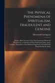 The Physical Phenomena of Spiritualism, Fraudulent and Genuine: Being a Brief Account of the Most Important Historical Phenomena, a Criticism of Their