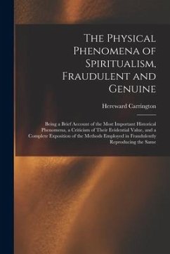 The Physical Phenomena of Spiritualism, Fraudulent and Genuine: Being a Brief Account of the Most Important Historical Phenomena, a Criticism of Their - Carrington, Hereward