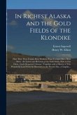 In Richest Alaska and the Gold Fields of the Klondike [microform]: How They Were Found, How Worked, What Fortunes Have Been Made, the Extent and Richn