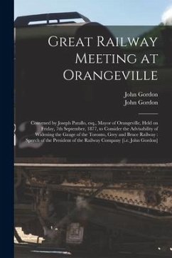 Great Railway Meeting at Orangeville [microform]: Convened by Joseph Patullo, Esq., Mayor of Orangeville, Held on Friday, 7th September, 1877, to Cons - Gordon, John