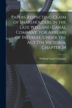 Papers Respecting Claim of Shareholders in the Late Welland Canal Company, for Arrears of Interest, Under the Act 7th Victoria, Chapter 34 [microform]