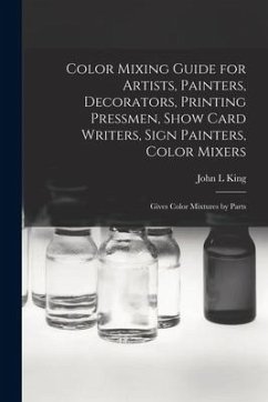 Color Mixing Guide for Artists, Painters, Decorators, Printing Pressmen, Show Card Writers, Sign Painters, Color Mixers: Gives Color Mixtures by Parts - King, John L.