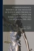 Correspondence, Reports of the Minister of Justice and Orders in Council Upon the Subject of Provincial Legislation, 1901-1903 [microform]