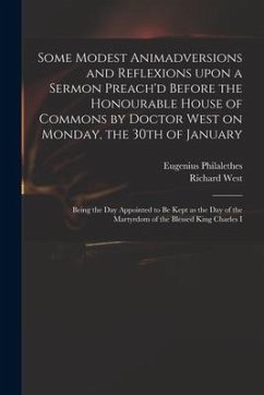 Some Modest Animadversions and Reflexions Upon a Sermon Preach'd Before the Honourable House of Commons by Doctor West on Monday, the 30th of January: - Philalethes, Eugenius