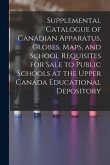 Supplemental Catalogue of Canadian Apparatus, Globes, Maps, and School Requisites for Sale to Public Schools at the Upper Canada Educational Depositor