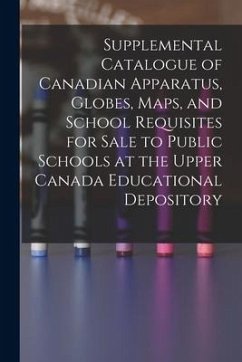 Supplemental Catalogue of Canadian Apparatus, Globes, Maps, and School Requisites for Sale to Public Schools at the Upper Canada Educational Depositor - Anonymous