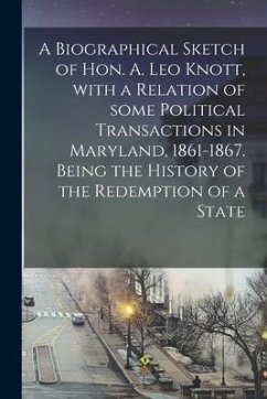 A Biographical Sketch of Hon. A. Leo Knott, With a Relation of Some Political Transactions in Maryland, 1861-1867. Being the History of the Redemption - Anonymous