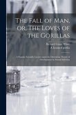 The Fall of Man, or, The Loves of the Gorillas [microform]: a Popular Scientific Lecture Upon the Darwinian Theory of Development by Sexual Selection