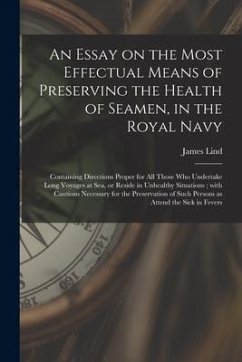 An Essay on the Most Effectual Means of Preserving the Health of Seamen, in the Royal Navy: Containing Directions Proper for All Those Who Undertake L - Lind, James