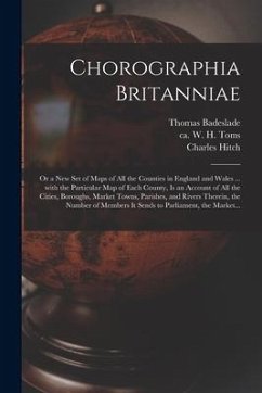 Chorographia Britanniae: or a New Set of Maps of All the Counties in England and Wales ... With the Particular Map of Each County, is an Accoun - Badeslade, Thomas
