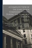 A Complete View of the Joint Stock Companies Formed During the Years 1824 and 1825 [microform]: Being Six Hundred and Twenty-four in Number, Shewing t
