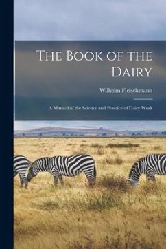 The Book of the Dairy: a Manual of the Science and Practice of Dairy Work - Fleischmann, Wilhelm