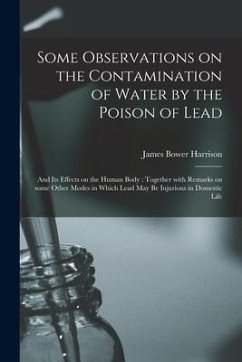 Some Observations on the Contamination of Water by the Poison of Lead: and Its Effects on the Human Body: Together With Remarks on Some Other Modes in - Harrison, James Bower