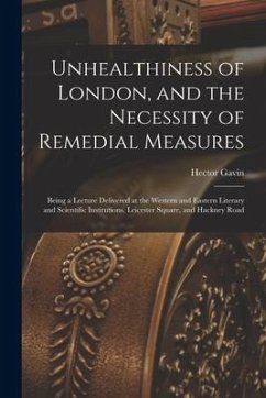 Unhealthiness of London, and the Necessity of Remedial Measures: Being a Lecture Delivered at the Western and Eastern Literary and Scientific Institut - Gavin, Hector