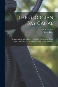 The Georgian Bay Canal [microform]: Reports of Col. R.B. Mason, Consulting Engineer and Kivas Tully, Chief Engineer With an Appendix, Profile, and Map - Tully, Kivas