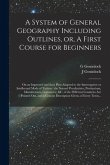 A System of General Geography Including Outlines, or, A First Course for Beginners [microform]: on an Improved and Easy Plan Adapted to the Interrogat