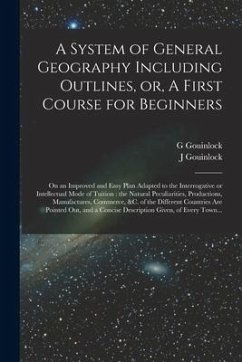 A System of General Geography Including Outlines, or, A First Course for Beginners [microform]: on an Improved and Easy Plan Adapted to the Interrogat - Gouinlock, G.; Gouinlock, J.