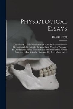 Physiological Essays: Containing, I. an Inquiry Into the Causes Which Promote the Circulation of the Fluids in the Very Small Vessels of Ani - Whytt, Robert