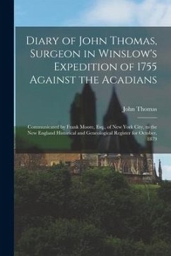 Diary of John Thomas, Surgeon in Winslow's Expedition of 1755 Against the Acadians [microform]: Communicated by Frank Moore, Esq., of New York City, t - Thomas, John