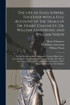 The Life of Eliza Sowers, Together With a Full Account of the Trials of Dr. Henry Chauncey, Dr. William Armstrong and William Nixon: for the Murder of - Chauncey, Henry