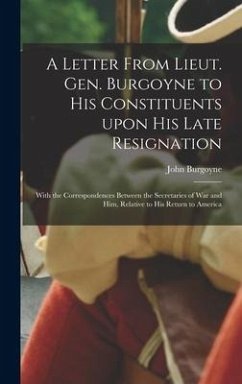 A Letter From Lieut. Gen. Burgoyne to His Constituents Upon His Late Resignation: With the Correspondences Between the Secretaries of War and Him, Rel - Burgoyne, John