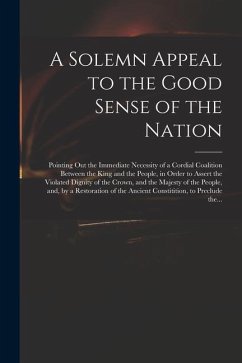 A Solemn Appeal to the Good Sense of the Nation: Pointing out the Immediate Necessity of a Cordial Coalition Between the King and the People, in Order - Anonymous