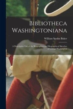 Bibliotheca Washingtoniana: a Descriptive List of the Biographies and Biographical Sketches of George Washington - Baker, William Spohn