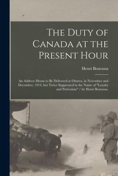 The Duty of Canada at the Present Hour: an Address Meant to Be Delivered at Ottawa, in November and December, 1914, but Twice Suppressed in the Name o - Bourassa, Henri