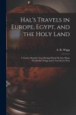 Hal's Travels in Europe, Egypt, and the Holy Land: a Twelve Months' Tour During Which He Saw Many Wonderful Things and a Vast Deal of Fun
