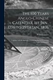 The 100 Years Anglo-Chinese Calendar, 1st Jan., 1776 to 25th Jan., 1876: Together With an Appendix, Containing Several Interesting Tables and Extracts