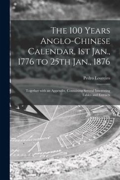 The 100 Years Anglo-Chinese Calendar, 1st Jan., 1776 to 25th Jan., 1876: Together With an Appendix, Containing Several Interesting Tables and Extracts - Loureiro, Pedro