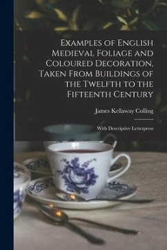 Examples of English Medieval Foliage and Coloured Decoration, Taken From Buildings of the Twelfth to the Fifteenth Century: With Descriptive Letterpre - Colling, James Kellaway