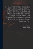 An Essay Towards Deciding the Important Question, Whether It Be a National Advantage to Britain to Insure the Ships of Her Enemies? Addressed to the R
