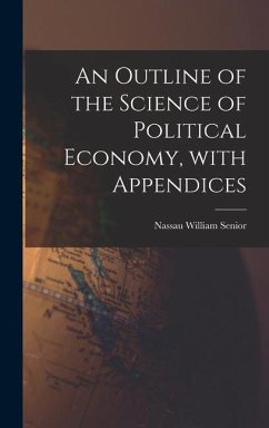 An Outline of the Science of Political Economy, With Appendices - Senior, Nassau William