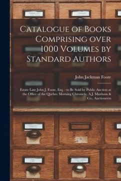 Catalogue of Books Comprising Over 1000 Volumes by Standard Authors [microform]: Estate Late John J. Foote, Esq.: to Be Sold by Public Auction at the - Foote, John Jackman