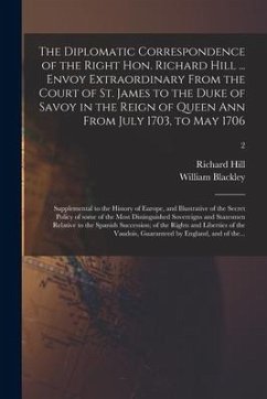 The Diplomatic Correspondence of the Right Hon. Richard Hill ... Envoy Extraordinary From the Court of St. James to the Duke of Savoy in the Reign of - Hill, Richard