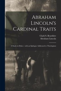 Abraham Lincoln's Cardinal Traits: a Study in Ethics: With an Epilogue Addressed to Theologians