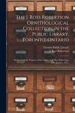 The J. Ross Robertson Ornithological Collection in the Public Library, Toronto, Ontario: Presented to the Trustees of the Library by J. Ross Robertson