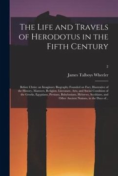 The Life and Travels of Herodotus in the Fifth Century: Before Christ: an Imaginary Biography Founded on Fact, Illustrative of the History, Manners, R - Wheeler, James Talboys