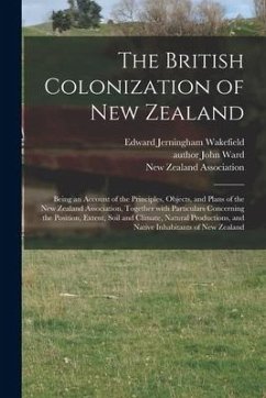 The British Colonization of New Zealand: Being an Account of the Principles, Objects, and Plans of the New Zealand Association, Together With Particul - Wakefield, Edward Jerningham