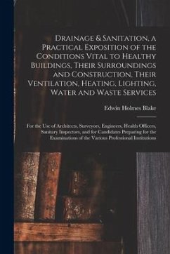 Drainage & Sanitation, a Practical Exposition of the Conditions Vital to Healthy Buildings, Their Surroundings and Construction, Their Ventilation, He - Blake, Edwin Holmes