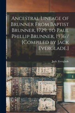 Ancestral Lineage of Brunner From Baptist Brunner, 1729, to Paul Phillip Brunner, 1936 / [compiled by Jack Everglade.] - Everglade, Jack