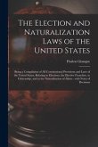 The Election and Naturalization Laws of the United States: Being a Compilation of All Constitutional Provisions and Laws of the United States, Relatin