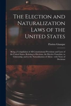 The Election and Naturalization Laws of the United States: Being a Compilation of All Constitutional Provisions and Laws of the United States, Relatin - Giauque, Florien